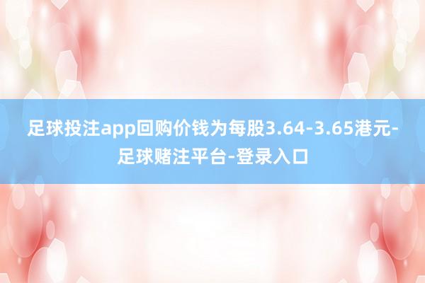 足球投注app回购价钱为每股3.64-3.65港元-足球赌注平台-登录入口