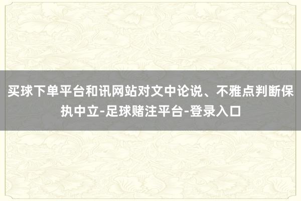 买球下单平台和讯网站对文中论说、不雅点判断保执中立-足球赌注平台-登录入口