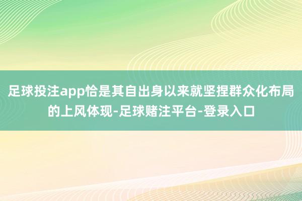 足球投注app恰是其自出身以来就坚捏群众化布局的上风体现-足球赌注平台-登录入口