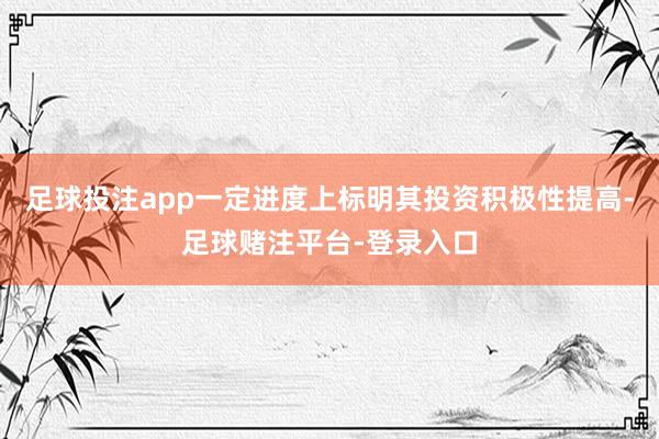 足球投注app一定进度上标明其投资积极性提高-足球赌注平台-登录入口