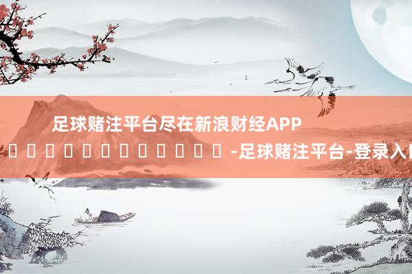 足球赌注平台尽在新浪财经APP            													-足球赌注平台-登录入口
