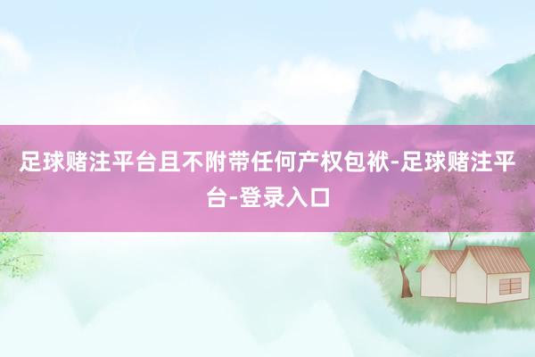 足球赌注平台且不附带任何产权包袱-足球赌注平台-登录入口