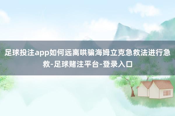 足球投注app如何远离哄骗海姆立克急救法进行急救-足球赌注平台-登录入口