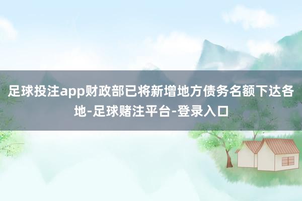 足球投注app财政部已将新增地方债务名额下达各地-足球赌注平台-登录入口