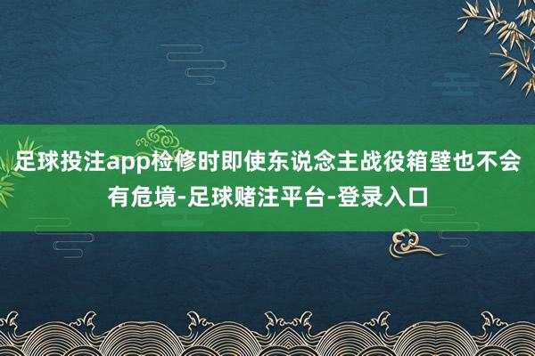 足球投注app检修时即使东说念主战役箱壁也不会有危境-足球赌注平台-登录入口