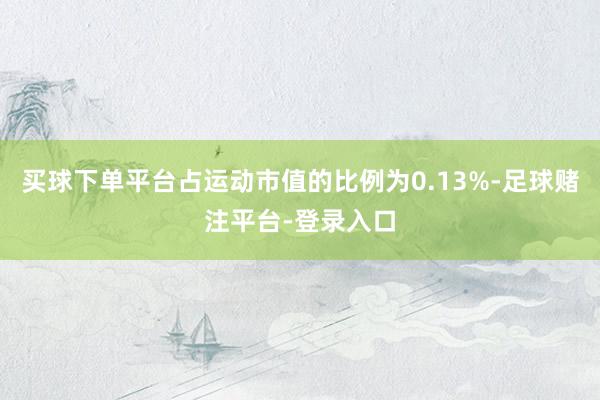 买球下单平台占运动市值的比例为0.13%-足球赌注平台-登录入口
