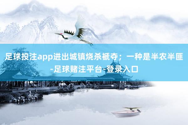 足球投注app进出城镇烧杀褫夺；一种是半农半匪-足球赌注平台-登录入口
