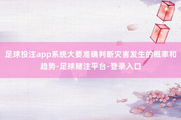 足球投注app系统大要准确判断灾害发生的概率和趋势-足球赌注平台-登录入口
