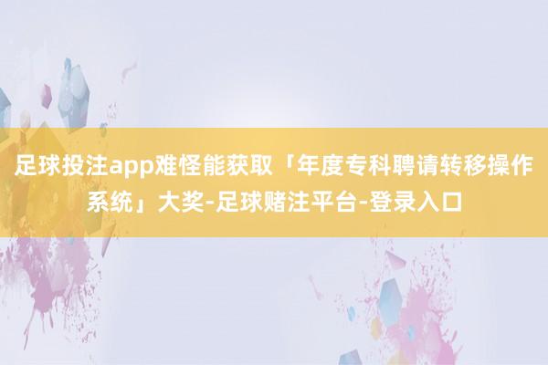 足球投注app难怪能获取「年度专科聘请转移操作系统」大奖-足球赌注平台-登录入口