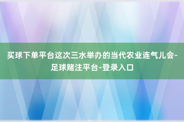 买球下单平台这次三水举办的当代农业连气儿会-足球赌注平台-登录入口