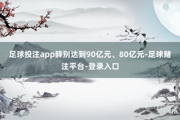 足球投注app辞别达到90亿元、80亿元-足球赌注平台-登录入口