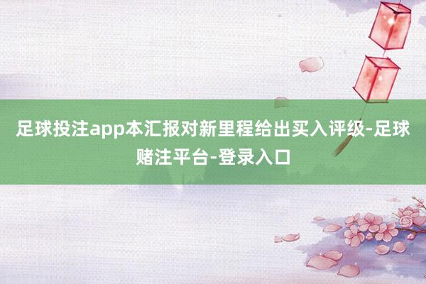 足球投注app本汇报对新里程给出买入评级-足球赌注平台-登录入口