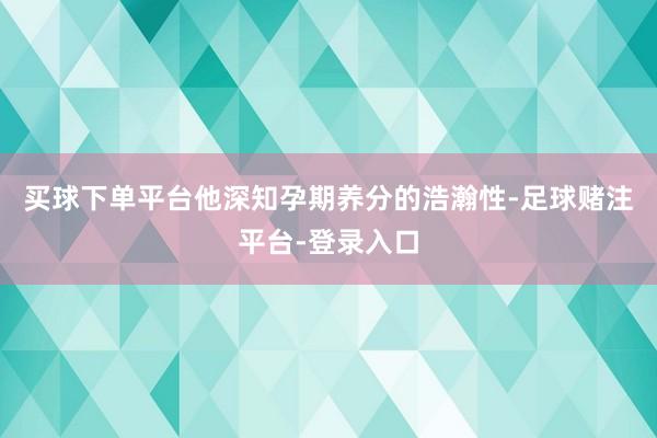 买球下单平台他深知孕期养分的浩瀚性-足球赌注平台-登录入口