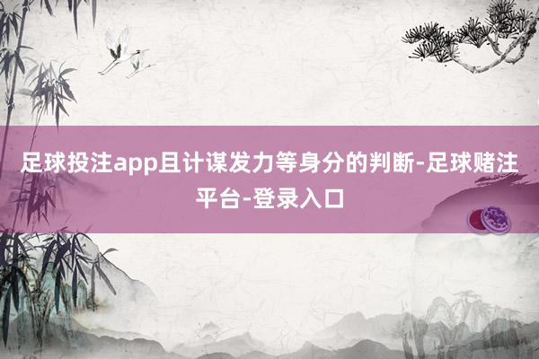 足球投注app且计谋发力等身分的判断-足球赌注平台-登录入口