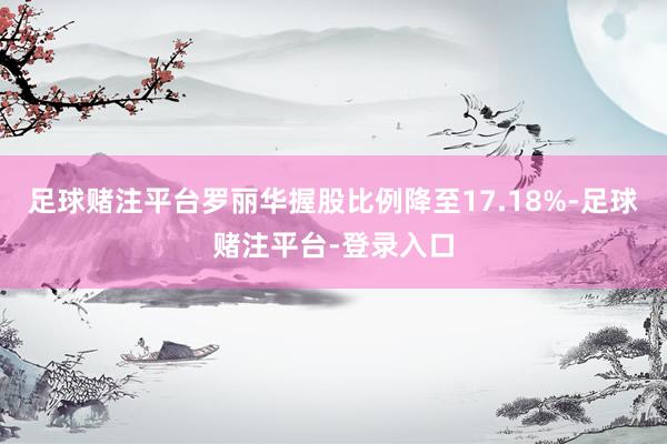 足球赌注平台罗丽华握股比例降至17.18%-足球赌注平台-登录入口