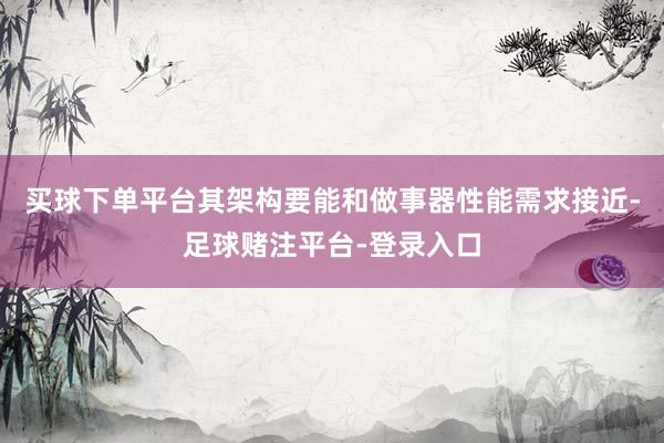 买球下单平台其架构要能和做事器性能需求接近-足球赌注平台-登录入口