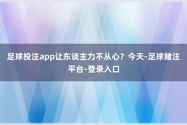 足球投注app让东谈主力不从心？今天-足球赌注平台-登录入口