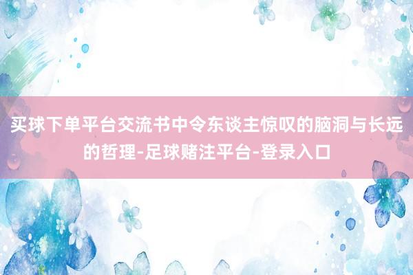 买球下单平台交流书中令东谈主惊叹的脑洞与长远的哲理-足球赌注平台-登录入口