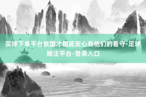 买球下单平台故国才粗疏安心有他们的看守-足球赌注平台-登录入口