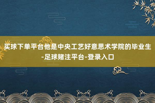 买球下单平台他是中央工艺好意思术学院的毕业生-足球赌注平台-登录入口