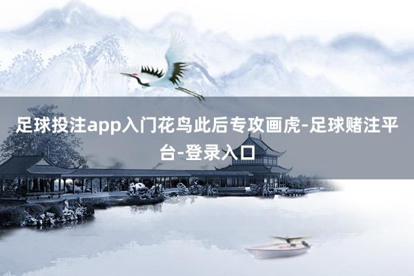 足球投注app入门花鸟此后专攻画虎-足球赌注平台-登录入口