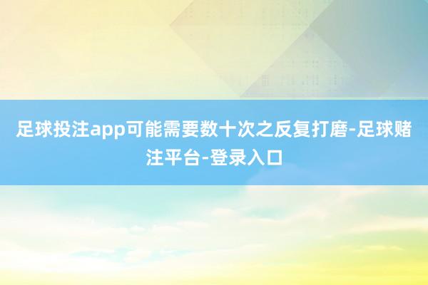 足球投注app可能需要数十次之反复打磨-足球赌注平台-登录入口