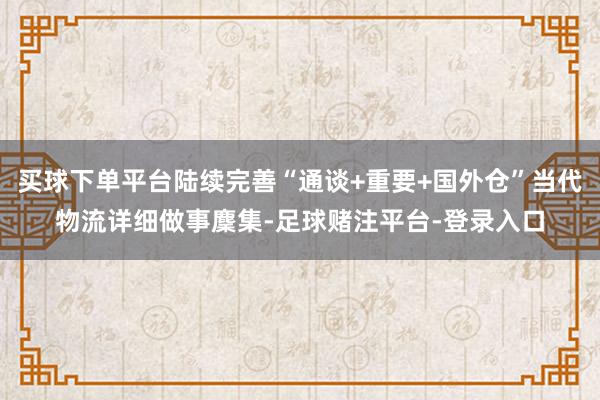 买球下单平台陆续完善“通谈+重要+国外仓”当代物流详细做事麇集-足球赌注平台-登录入口