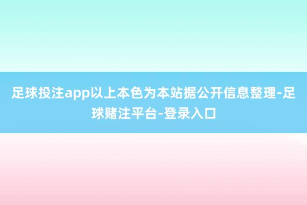 足球投注app以上本色为本站据公开信息整理-足球赌注平台-登录入口