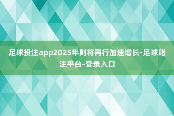 足球投注app2025年则将再行加速增长-足球赌注平台-登录入口