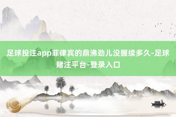 足球投注app菲律宾的鼎沸劲儿没握续多久-足球赌注平台-登录入口