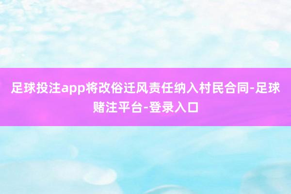 足球投注app将改俗迁风责任纳入村民合同-足球赌注平台-登录入口