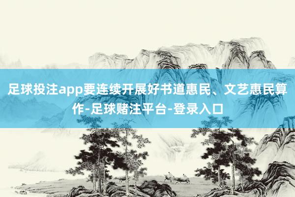 足球投注app要连续开展好书道惠民、文艺惠民算作-足球赌注平台-登录入口