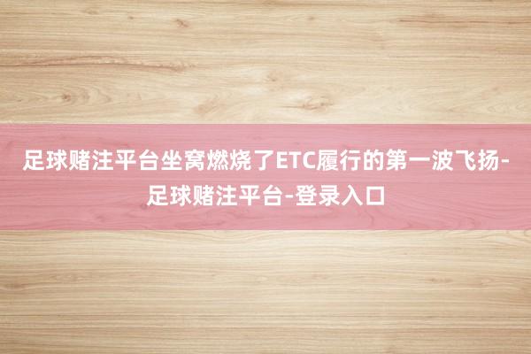足球赌注平台坐窝燃烧了ETC履行的第一波飞扬-足球赌注平台-登录入口
