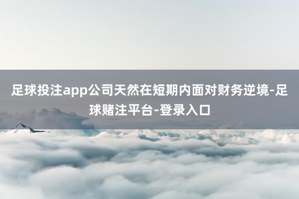 足球投注app公司天然在短期内面对财务逆境-足球赌注平台-登录入口