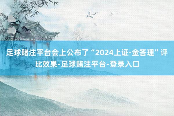 足球赌注平台会上公布了“2024上证·金答理”评比效果-足球赌注平台-登录入口