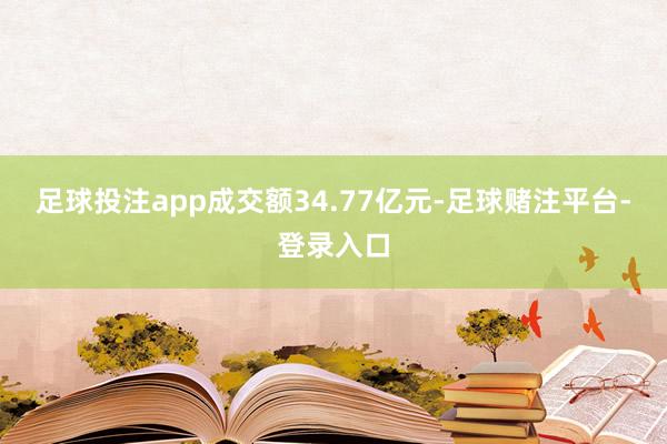足球投注app成交额34.77亿元-足球赌注平台-登录入口