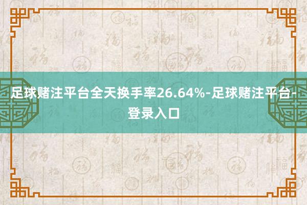 足球赌注平台全天换手率26.64%-足球赌注平台-登录入口