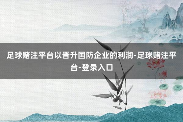 足球赌注平台以晋升国防企业的利润-足球赌注平台-登录入口