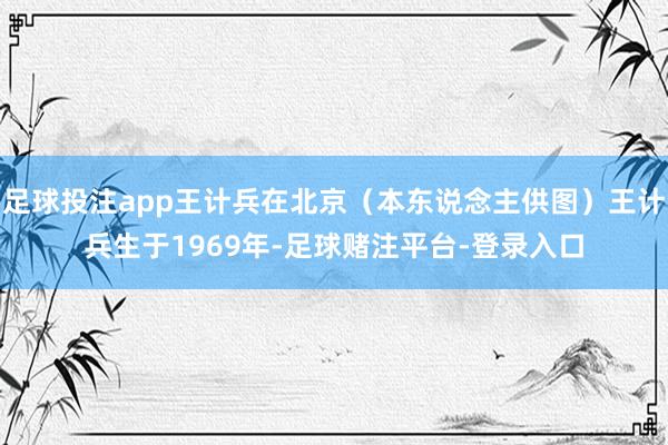 足球投注app王计兵在北京（本东说念主供图）王计兵生于1969年-足球赌注平台-登录入口