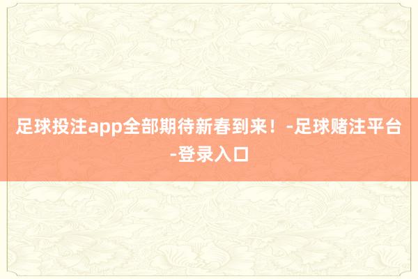 足球投注app全部期待新春到来！-足球赌注平台-登录入口