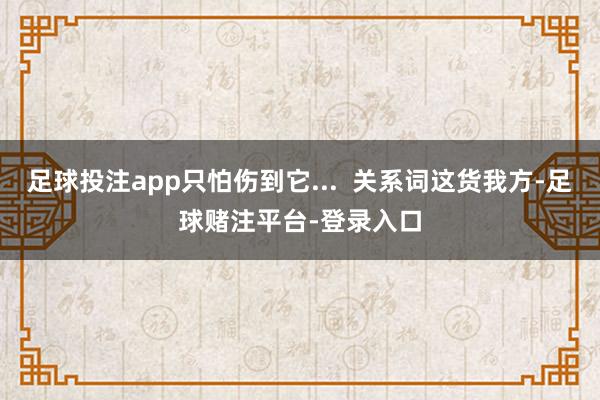 足球投注app只怕伤到它...  关系词这货我方-足球赌注平台-登录入口