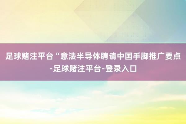 足球赌注平台“意法半导体聘请中国手脚推广要点-足球赌注平台-登录入口