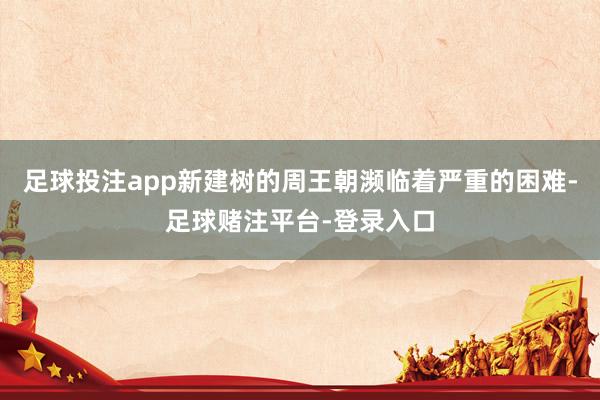 足球投注app新建树的周王朝濒临着严重的困难-足球赌注平台-登录入口