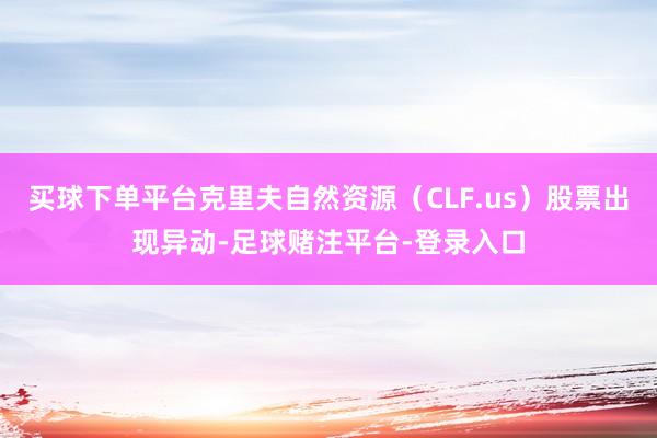 买球下单平台克里夫自然资源（CLF.us）股票出现异动-足球赌注平台-登录入口