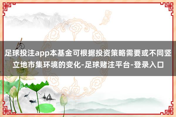 足球投注app本基金可根据投资策略需要或不同竖立地市集环境的变化-足球赌注平台-登录入口