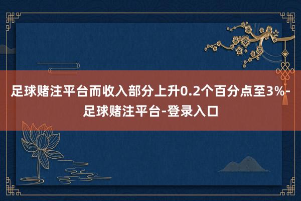 足球赌注平台而收入部分上升0.2个百分点至3%-足球赌注平台-登录入口