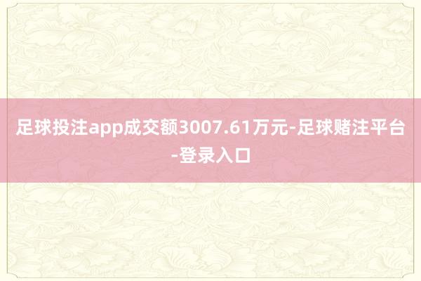 足球投注app成交额3007.61万元-足球赌注平台-登录入口