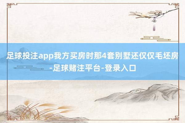 足球投注app我方买房时那4套别墅还仅仅毛坯房-足球赌注平台-登录入口