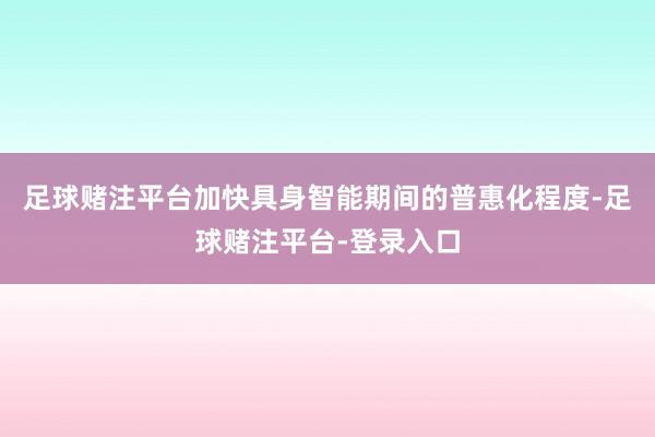 足球赌注平台加快具身智能期间的普惠化程度-足球赌注平台-登录入口
