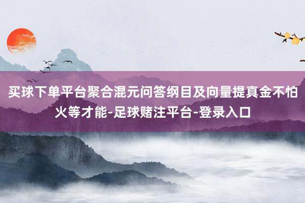 买球下单平台聚合混元问答纲目及向量提真金不怕火等才能-足球赌注平台-登录入口